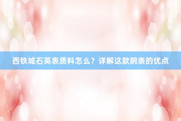 西铁城石英表质料怎么？详解这款腕表的优点