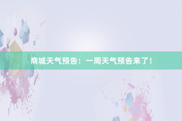 商城天气预告：一周天气预告来了！