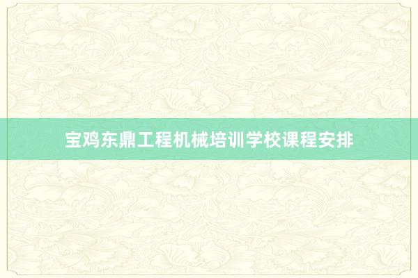 宝鸡东鼎工程机械培训学校课程安排